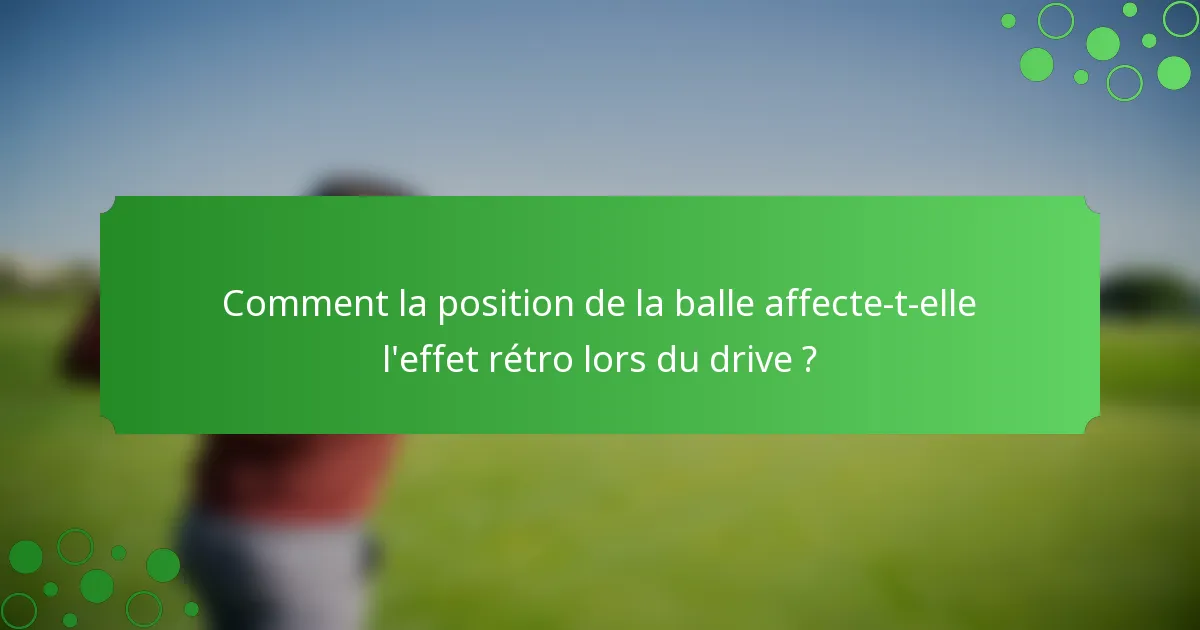 Comment la position de la balle affecte-t-elle l'effet rétro lors du drive ?