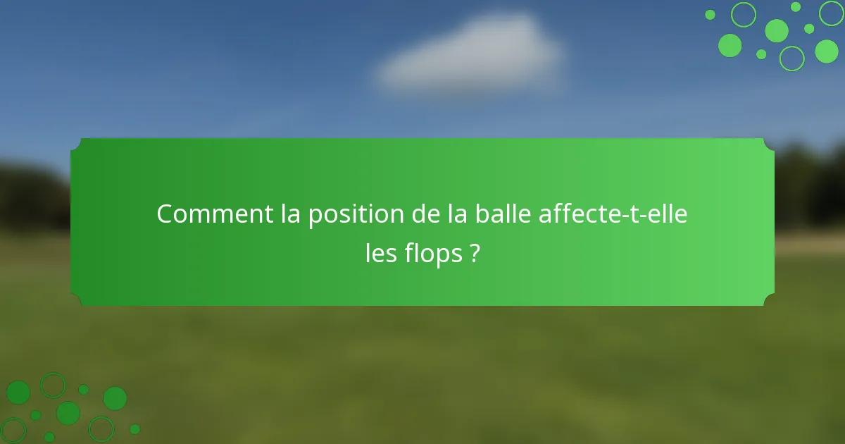 Comment la position de la balle affecte-t-elle les flops ?