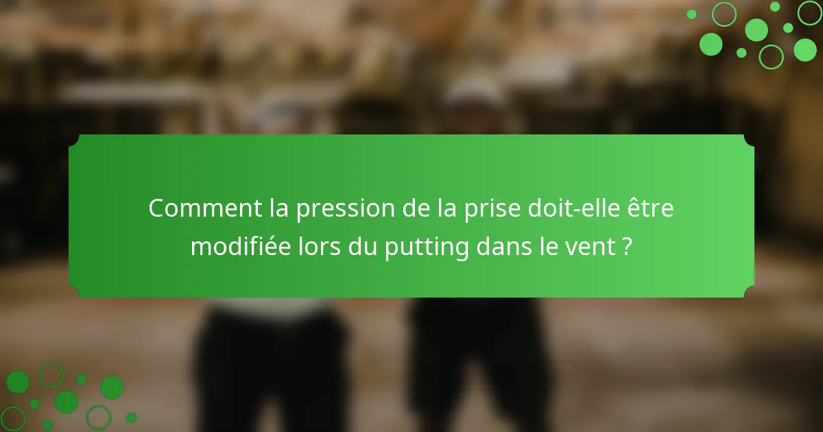 Comment la pression de la prise doit-elle être modifiée lors du putting dans le vent ?