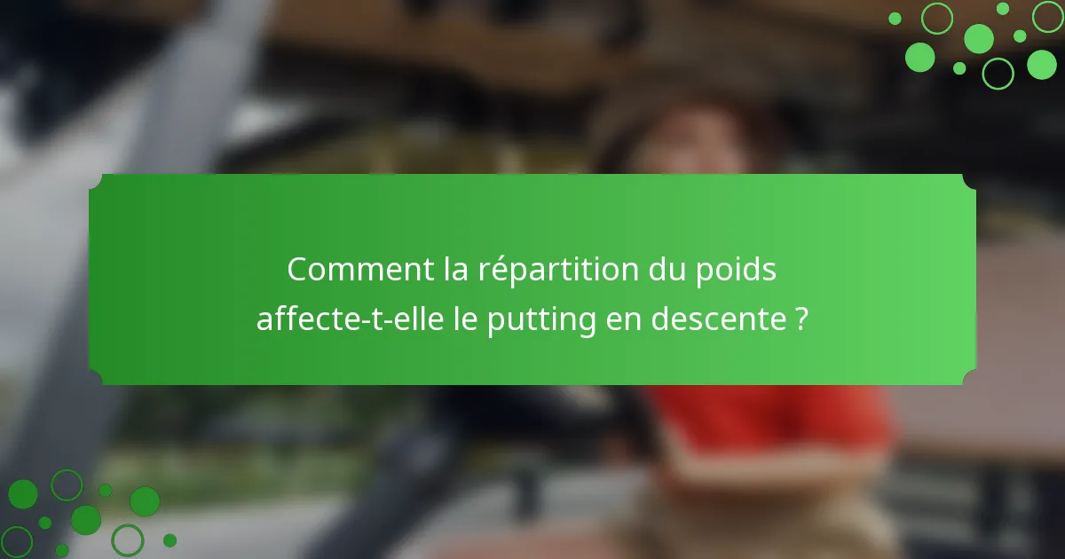 Comment la répartition du poids affecte-t-elle le putting en descente ?