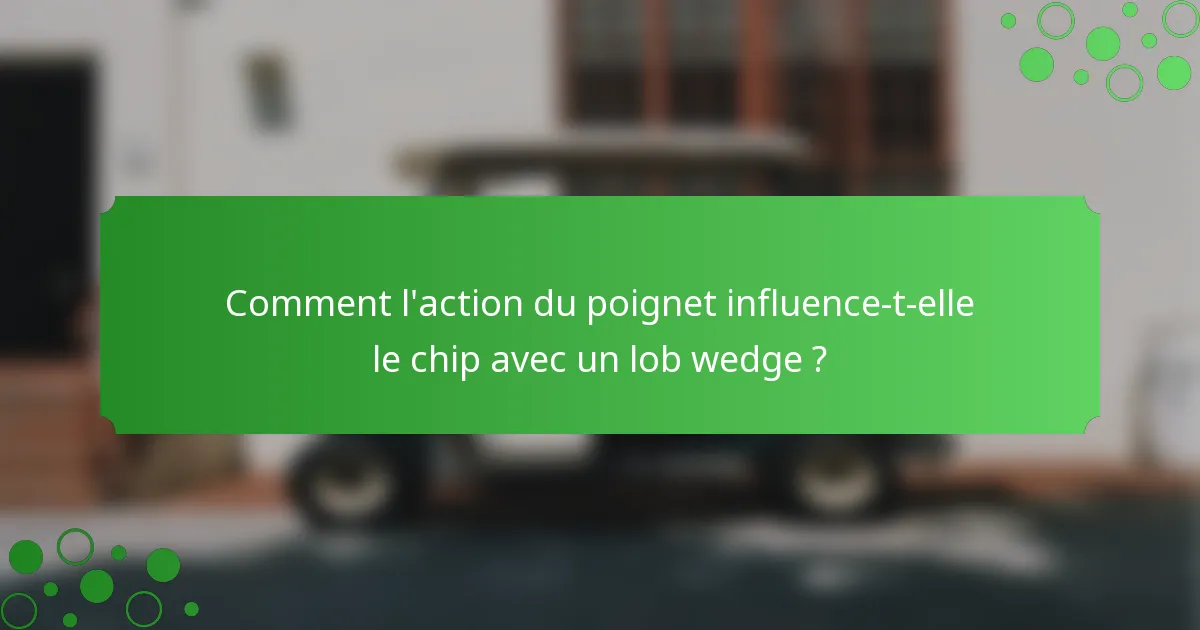 Comment l'action du poignet influence-t-elle le chip avec un lob wedge ?