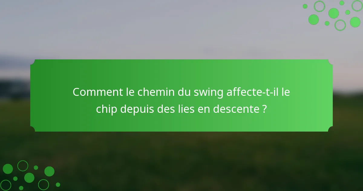 Comment le chemin du swing affecte-t-il le chip depuis des lies en descente ?