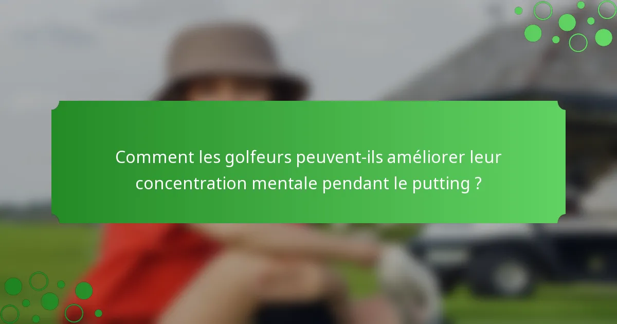 Comment les golfeurs peuvent-ils améliorer leur concentration mentale pendant le putting ?