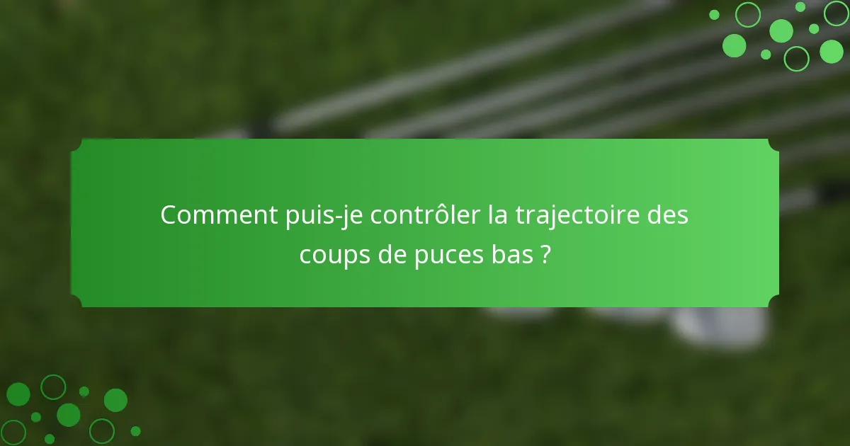 Comment puis-je contrôler la trajectoire des coups de puces bas ?