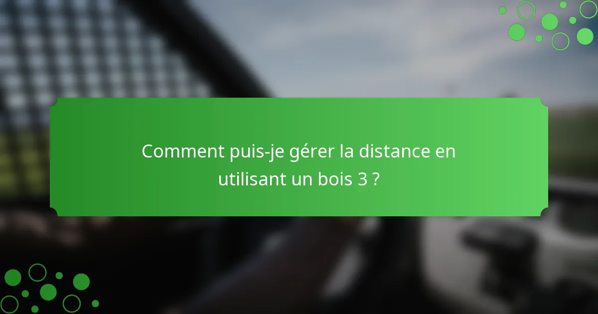 Comment puis-je gérer la distance en utilisant un bois 3 ?
