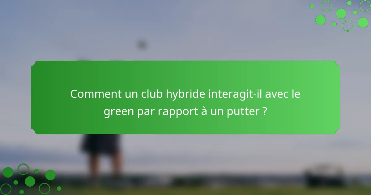 Comment un club hybride interagit-il avec le green par rapport à un putter ?