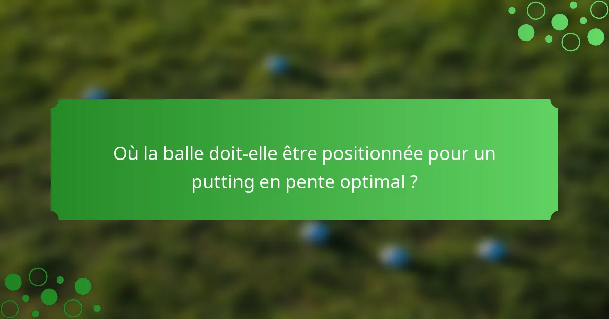 Où la balle doit-elle être positionnée pour un putting en pente optimal ?