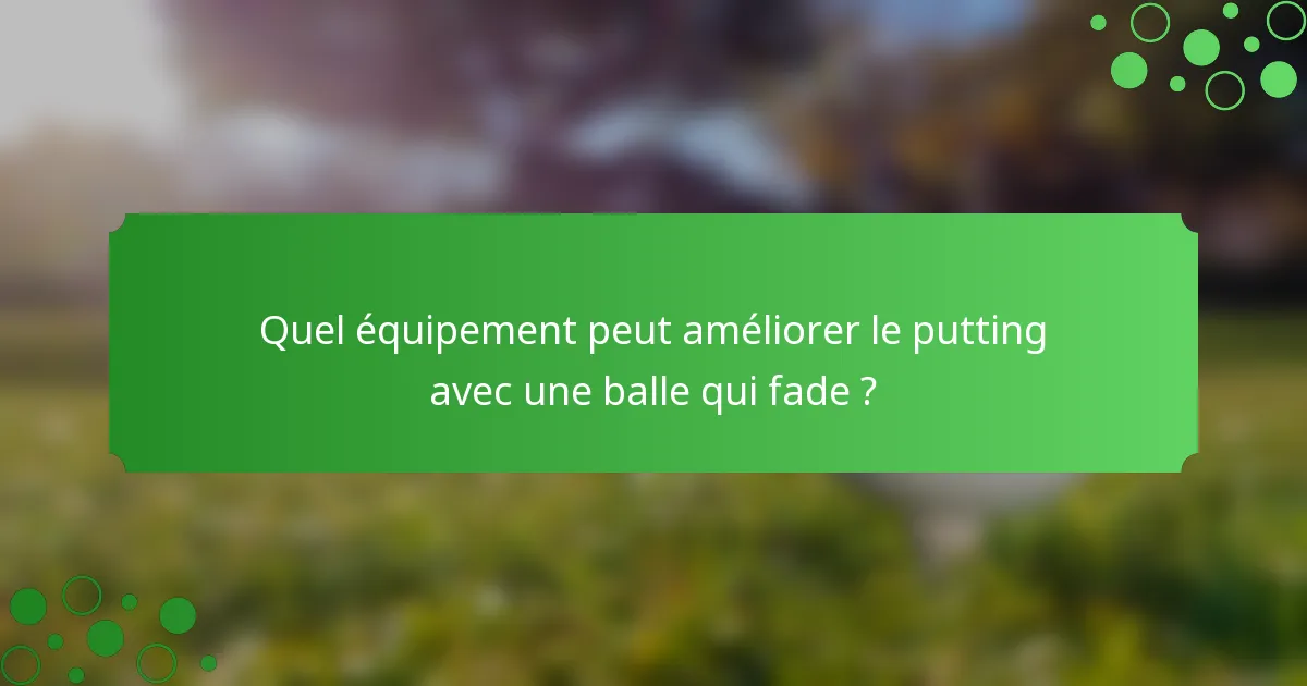 Quel équipement peut améliorer le putting avec une balle qui fade ?