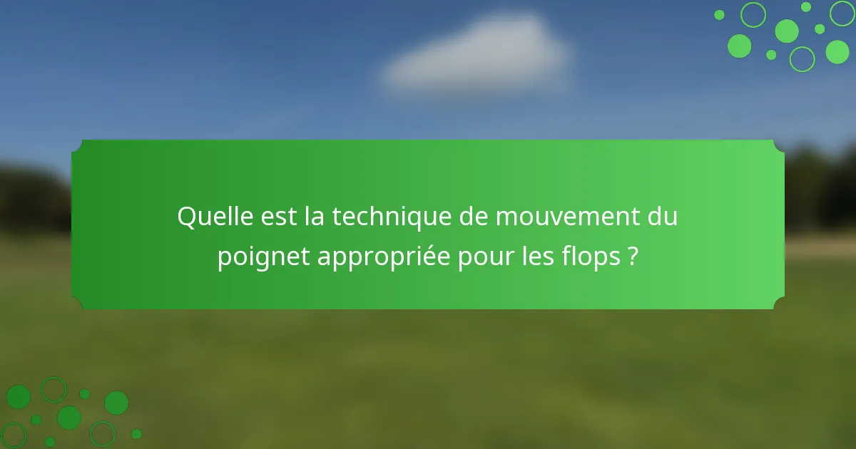 Quelle est la technique de mouvement du poignet appropriée pour les flops ?