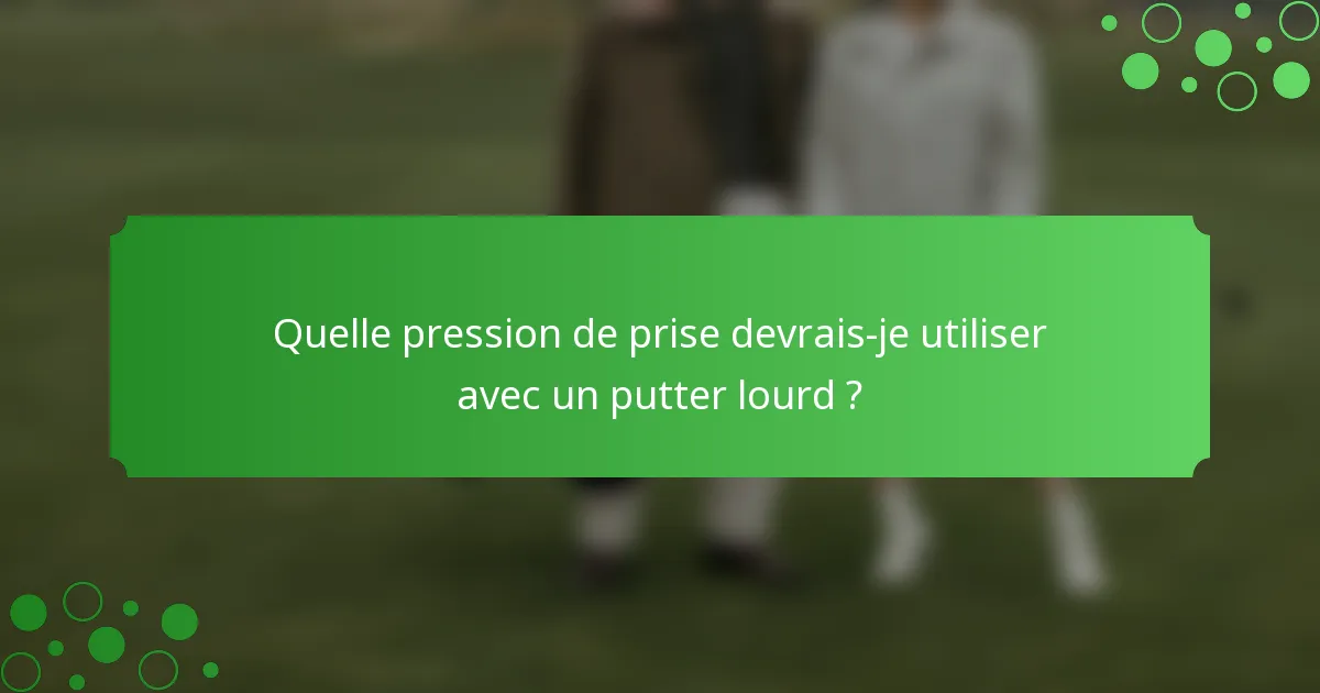 Quelle pression de prise devrais-je utiliser avec un putter lourd ?