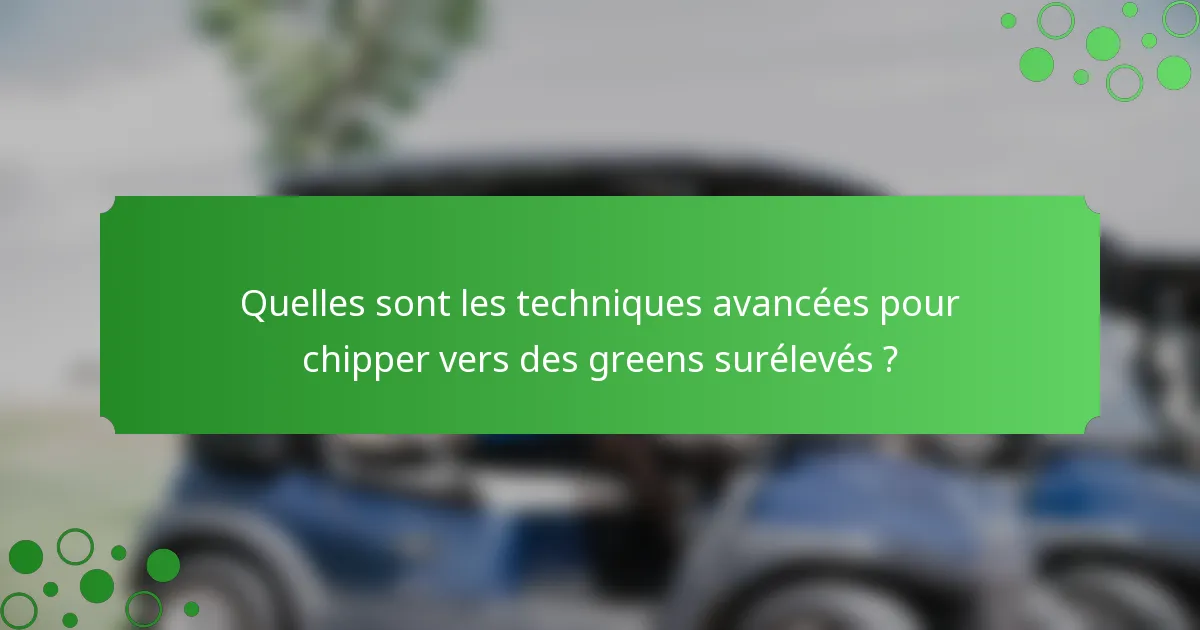 Quelles sont les techniques avancées pour chipper vers des greens surélevés ?