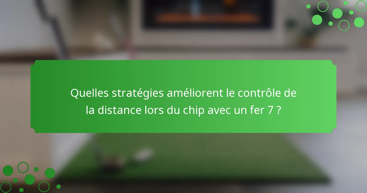 Quelles stratégies améliorent le contrôle de la distance lors du chip avec un fer 7 ?