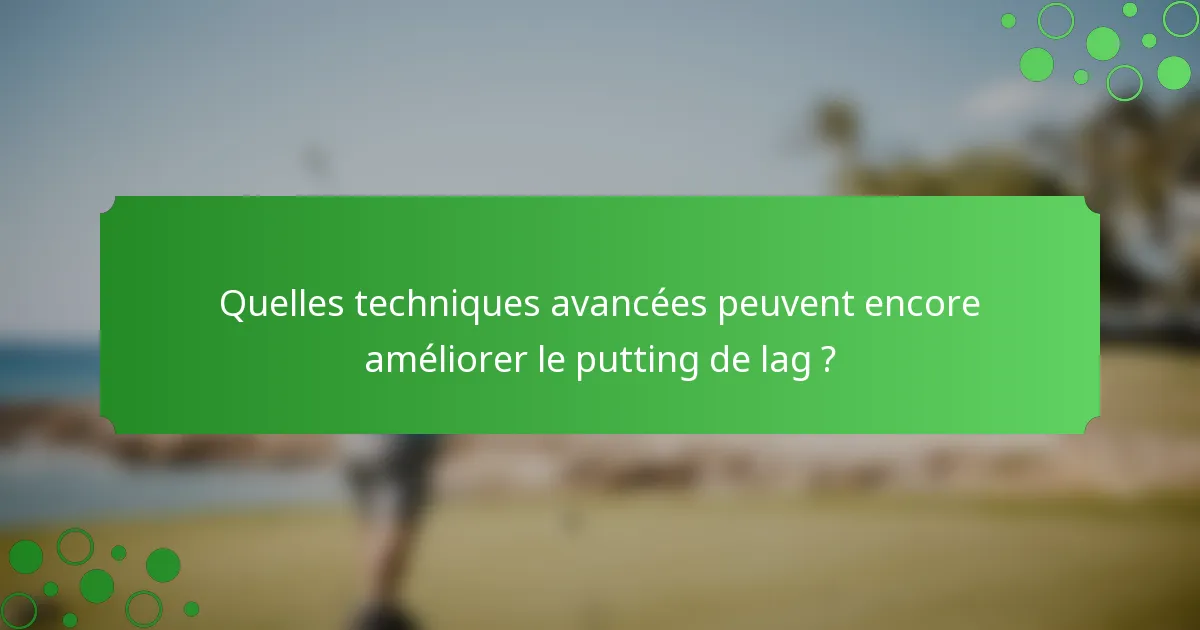 Quelles techniques avancées peuvent encore améliorer le putting de lag ?