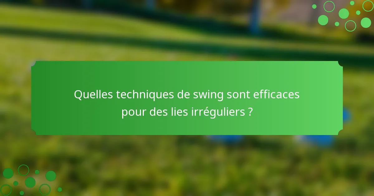 Quelles techniques de swing sont efficaces pour des lies irréguliers ?