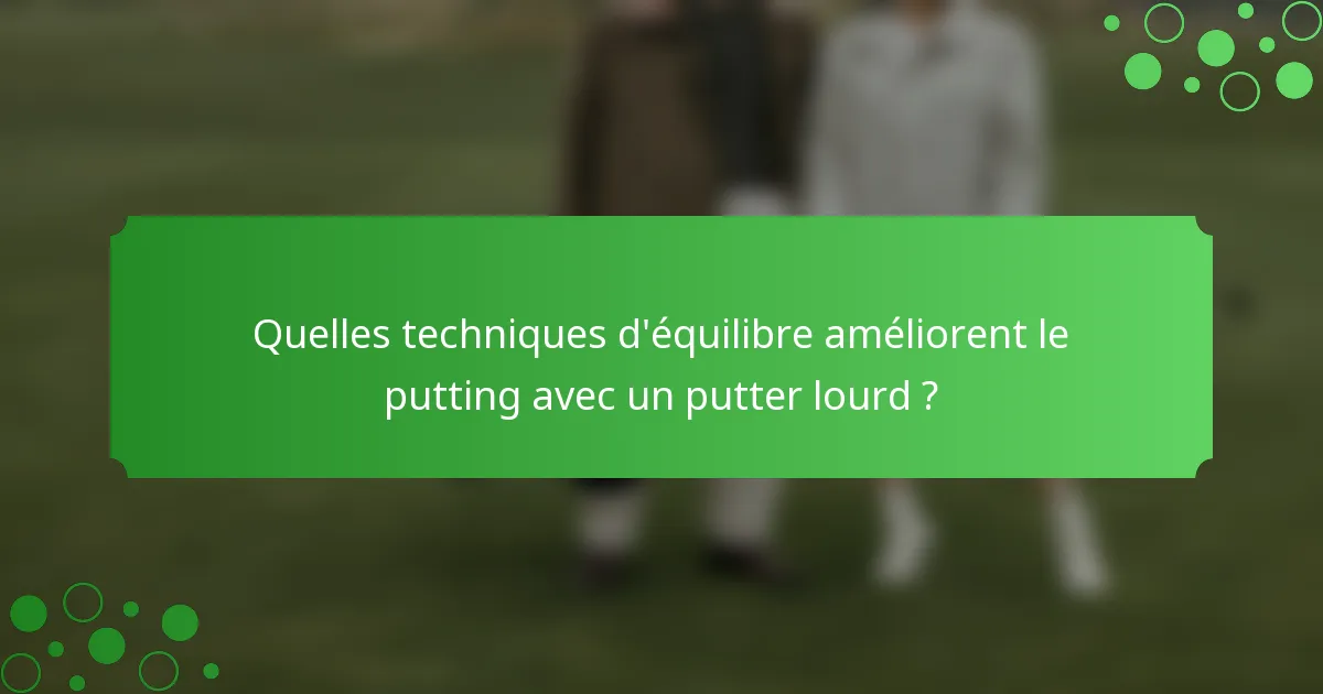 Quelles techniques d'équilibre améliorent le putting avec un putter lourd ?
