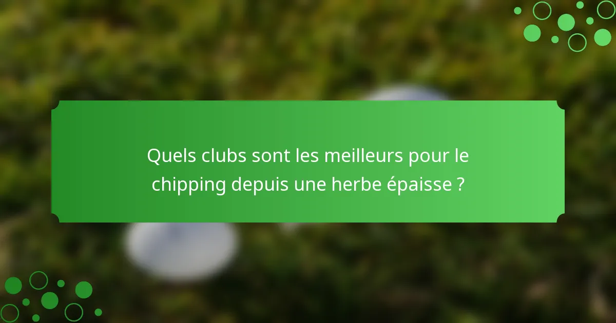 Quels clubs sont les meilleurs pour le chipping depuis une herbe épaisse ?