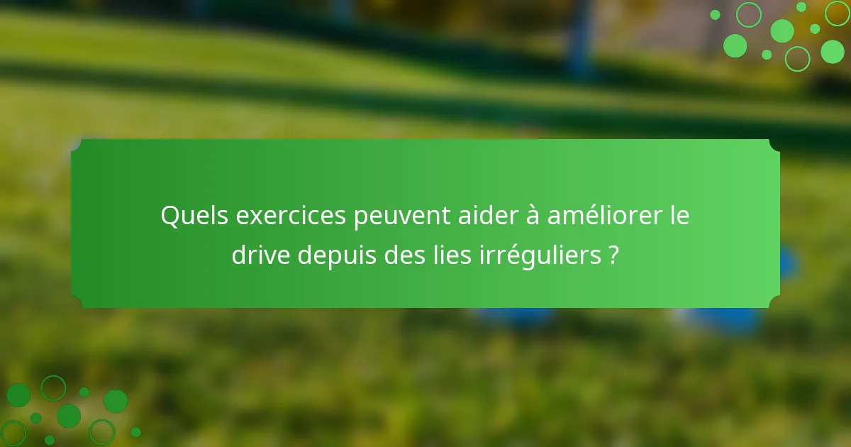 Quels exercices peuvent aider à améliorer le drive depuis des lies irréguliers ?