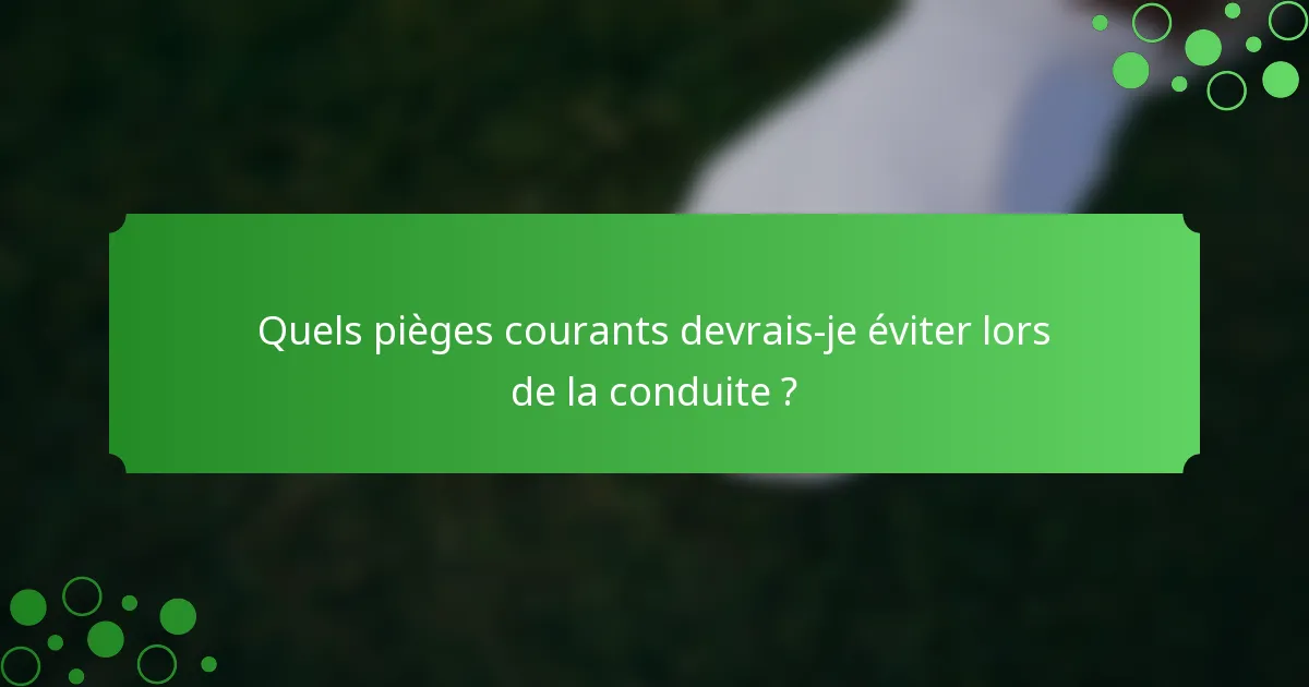 Quels pièges courants devrais-je éviter lors de la conduite ?