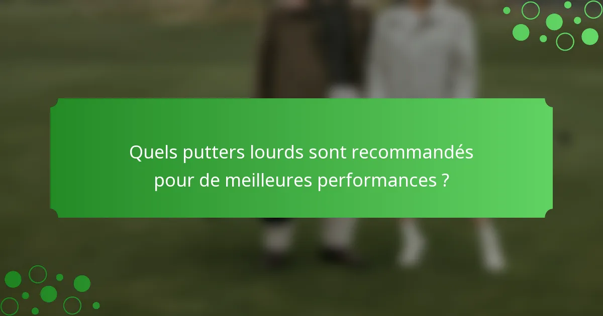 Quels putters lourds sont recommandés pour de meilleures performances ?