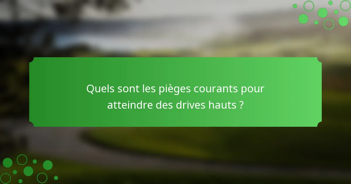 Quels sont les pièges courants pour atteindre des drives hauts ?